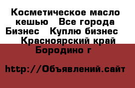 Косметическое масло кешью - Все города Бизнес » Куплю бизнес   . Красноярский край,Бородино г.